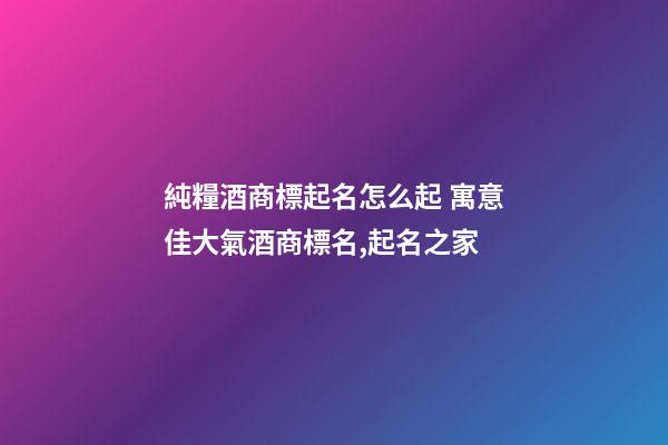 純糧酒商標起名怎么起 寓意佳大氣酒商標名,起名之家-第1張-商標起名-玄機派